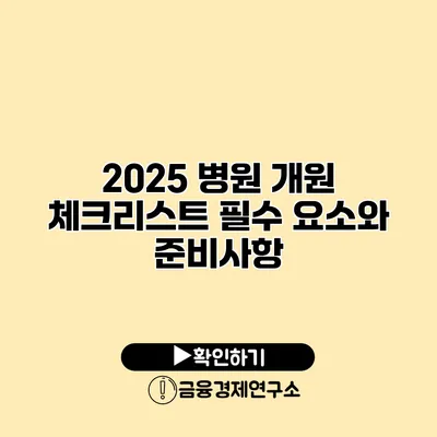 2025 병원 개원 체크리스트 필수 요소와 준비사항