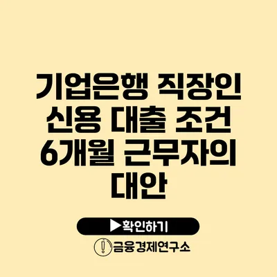 기업은행 직장인 신용 대출 조건 6개월 근무자의 대안