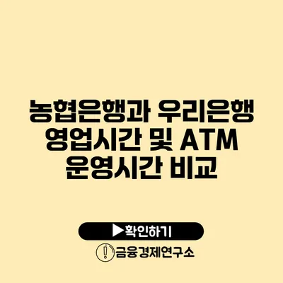 농협은행과 우리은행 영업시간 및 ATM 운영시간 비교