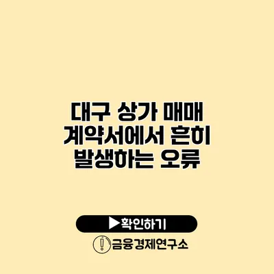 대구 상가 매매 계약서에서 흔히 발생하는 오류