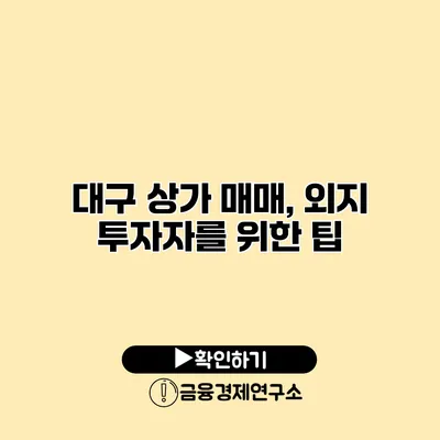 대구 상가 매매, 외지 투자자를 위한 팁