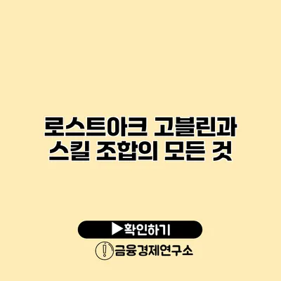 로스트아크 고블린과 스킬 조합의 모든 것