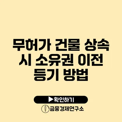 무허가 건물 상속 시 소유권 이전 등기 방법