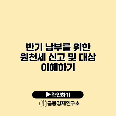 반기 납부를 위한 원천세 신고 및 대상 이해하기