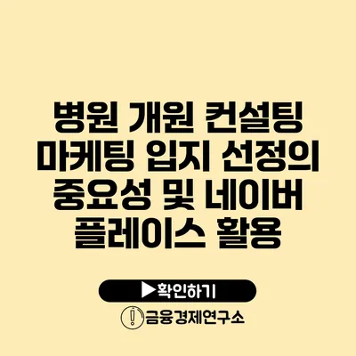 병원 개원 컨설팅 마케팅 입지 선정의 중요성 및 네이버 플레이스 활용