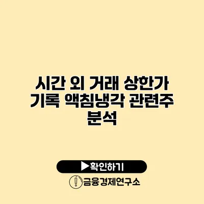 시간 외 거래 상한가 기록 액침냉각 관련주 분석