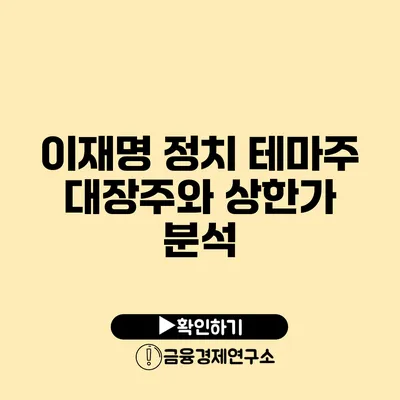 이재명 정치 테마주: 대장주와 상한가 분석