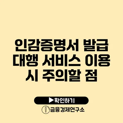 인감증명서 발급 대행 서비스 이용 시 주의할 점