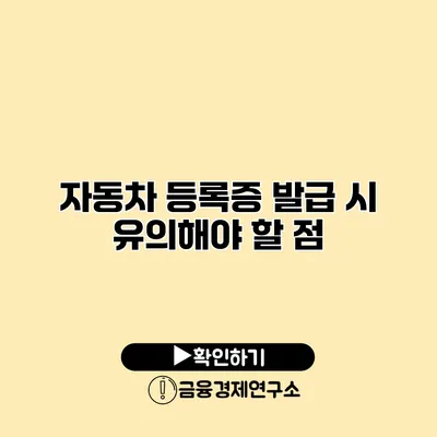 자동차 등록증 발급 시 유의해야 할 점