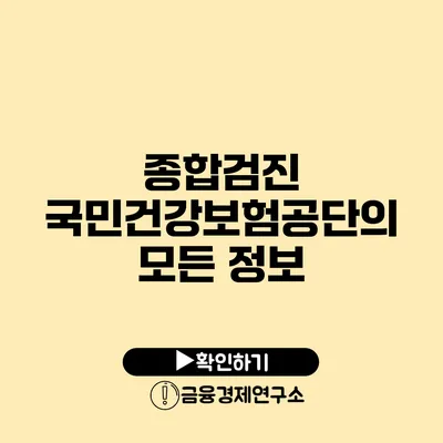 종합검진 국민건강보험공단의 모든 정보