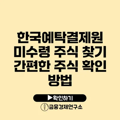 한국예탁결제원 미수령 주식 찾기: 간편한 주식 확인 방법