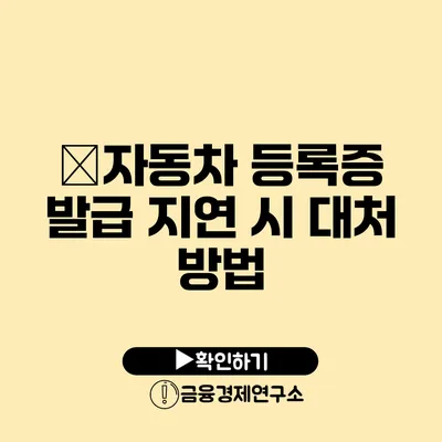 �자동차 등록증 발급 지연 시 대처 방법