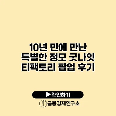 10년 만에 만난 특별한 정모 굿나잇 티팩토리 팝업 후기
