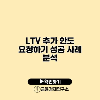 LTV 추가 한도 요청하기 성공 사례 분석