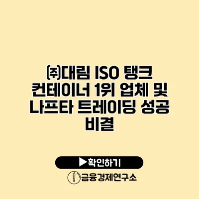 ㈜대림 ISO 탱크 컨테이너 1위 업체 및 나프타 트레이딩 성공 비결