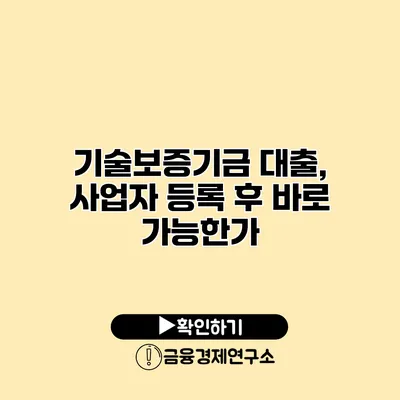 기술보증기금 대출, 사업자 등록 후 바로 가능한가?
