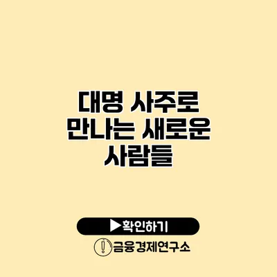 대명 사주로 만나는 새로운 사람들