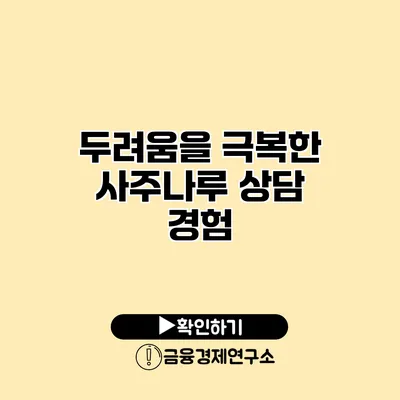 두려움을 극복한 사주나루 상담 경험