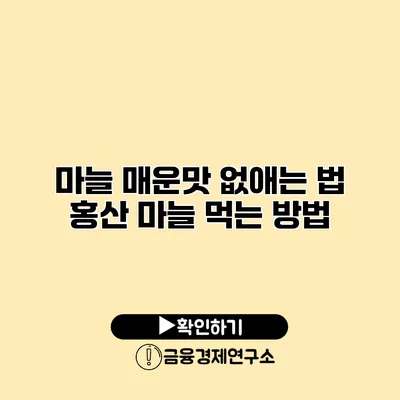 마늘 매운맛 없애는 법 홍산 마늘 먹는 방법