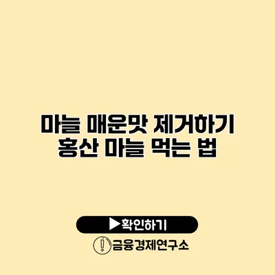 마늘 매운맛 제거하기 홍산 마늘 먹는 법