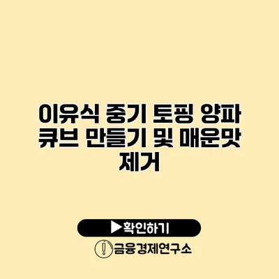 이유식 중기 토핑 양파 큐브 만들기 및 매운맛 제거