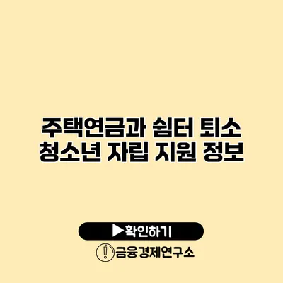 주택연금과 쉼터 퇴소 청소년 자립 지원 정보