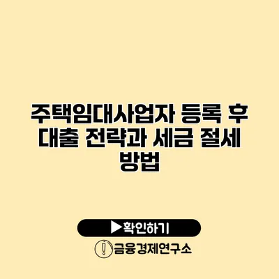 주택임대사업자 등록 후 대출 전략과 세금 절세 방법
