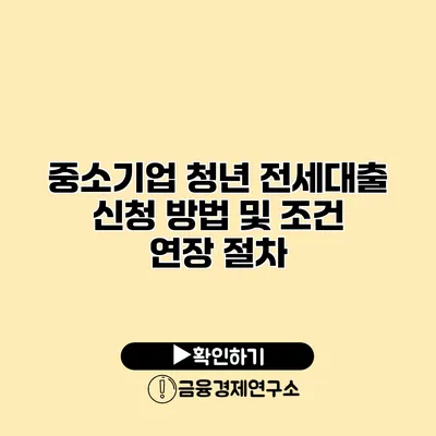 중소기업 청년 전세대출 신청 방법 및 조건 연장 절차
