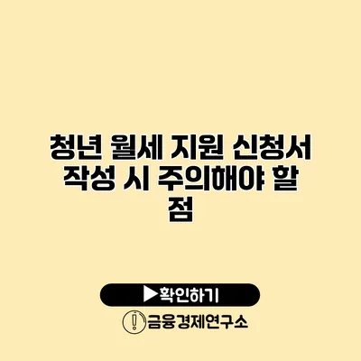 청년 월세 지원 신청서 작성 시 주의해야 할 점