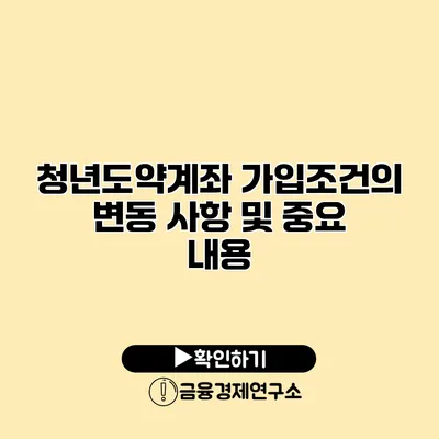 청년도약계좌 가입조건의 변동 사항 및 중요 내용