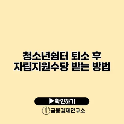 청소년쉼터 퇴소 후 자립지원수당 받는 방법