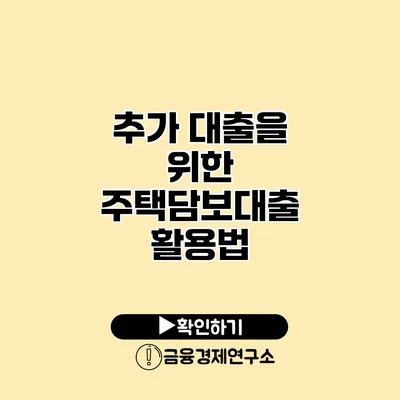 추가 대출을 위한 주택담보대출 활용법