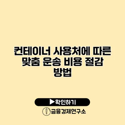 컨테이너 사용처에 따른 맞춤 운송 비용 절감 방법